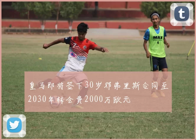 皇马即将签下30岁邓弗里斯合同至2030年转会费2000万欧元