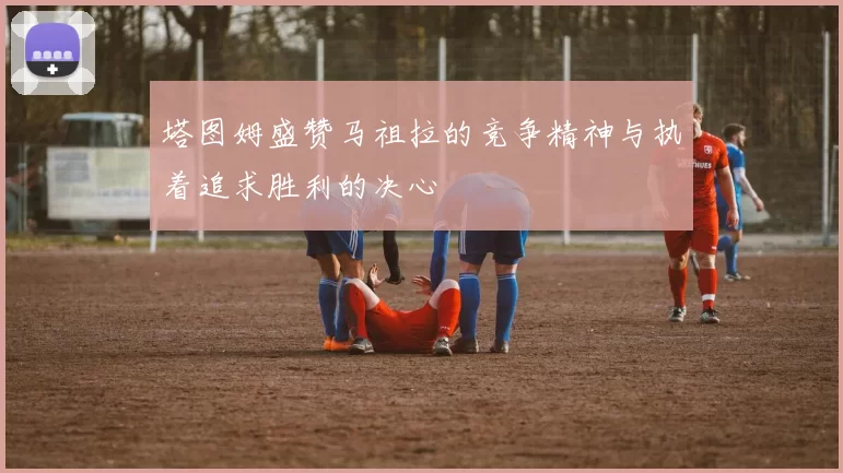 塔图姆盛赞马祖拉的竞争精神与执着追求胜利的决心