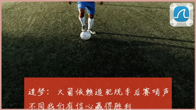 追梦：火箭依赖造犯规季后赛哨声不同我们有信心赢得胜利