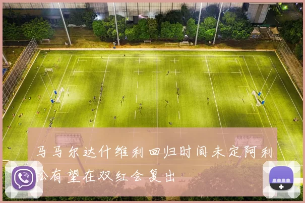 马马尔达什维利回归时间未定阿利松有望在双红会复出