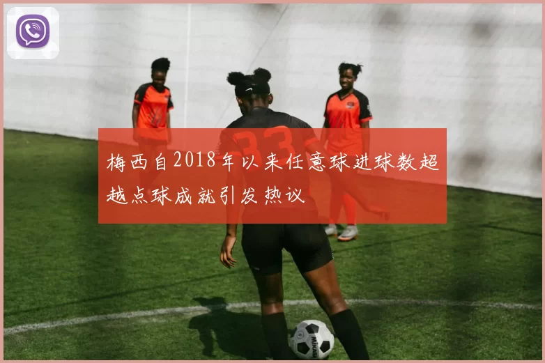 梅西自2018年以来任意球进球数超越点球成就引发热议