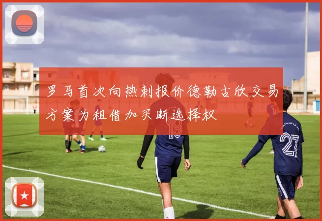 罗马首次向热刺报价德勒古欣交易方案为租借加买断选择权