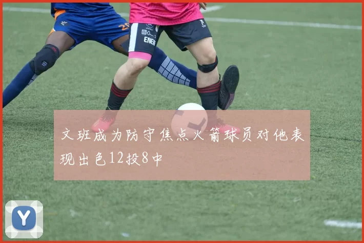 文班成为防守焦点火箭球员对他表现出色12投8中