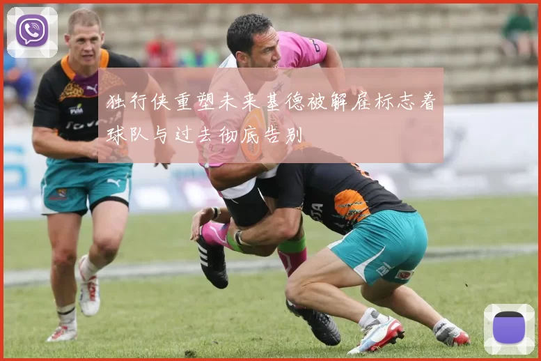 独行侠重塑未来基德被解雇标志着球队与过去彻底告别