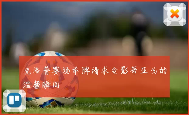 克洛普赛场举牌请求合影蒂亚戈的温馨瞬间
