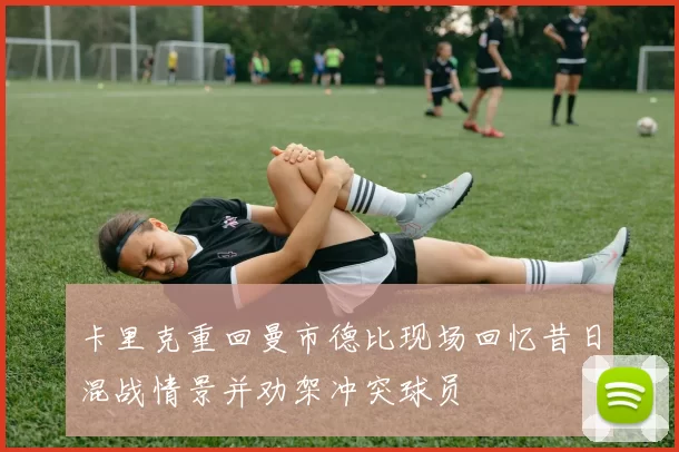 卡里克重回曼市德比现场回忆昔日混战情景并劝架冲突球员
