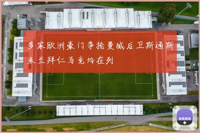 多家欧洲豪门争抢曼城后卫斯通斯米兰拜仁马竞均在列