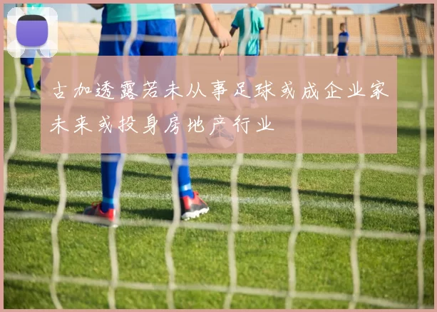 古加透露若未从事足球或成企业家未来或投身房地产行业