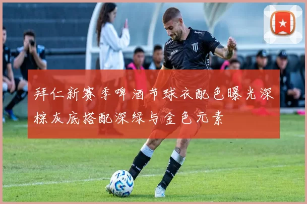 拜仁新赛季啤酒节球衣配色曝光深棕灰底搭配深绿与金色元素
