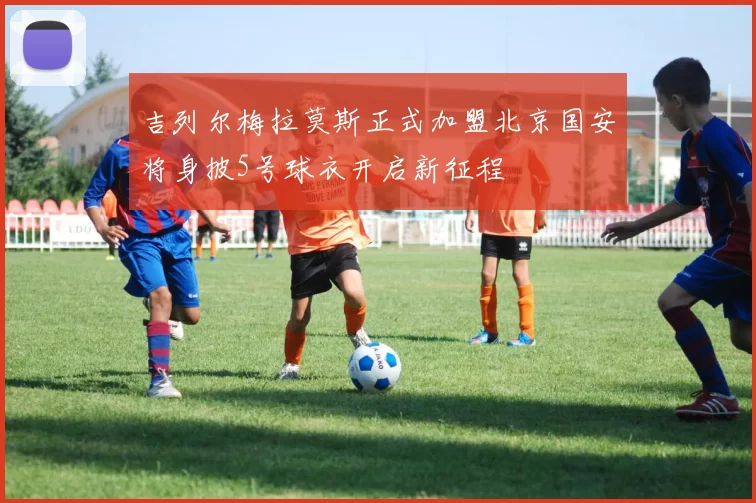 吉列尔梅拉莫斯正式加盟北京国安将身披5号球衣开启新征程
