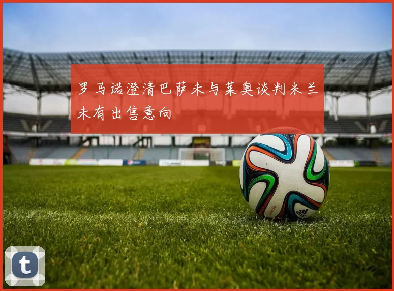 罗马诺澄清巴萨未与莱奥谈判米兰未有出售意向