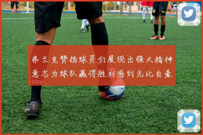 弗兰克赞扬球员们展现出强大精神意志为球队赢得胜利感到无比自豪