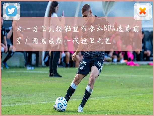 大一后卫瓦格勒宣布参加NBA选秀前景广阔或成新一代控卫之星