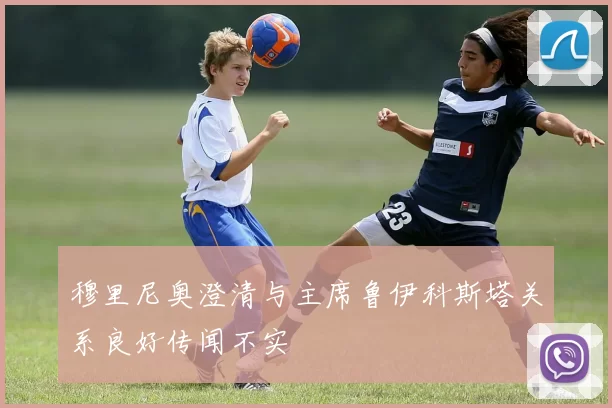 穆里尼奥澄清与主席鲁伊科斯塔关系良好传闻不实