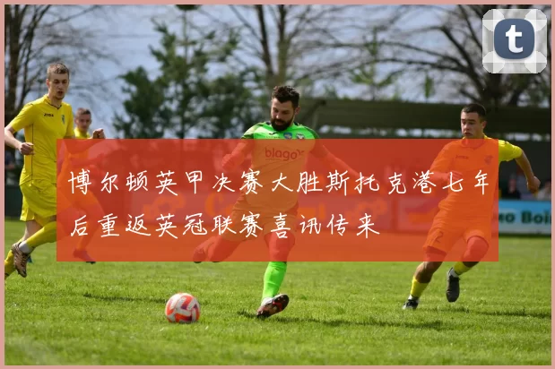 博尔顿英甲决赛大胜斯托克港七年后重返英冠联赛喜讯传来