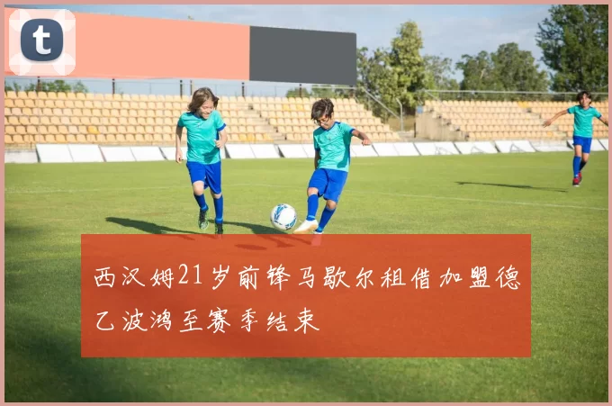 西汉姆21岁前锋马歇尔租借加盟德乙波鸿至赛季结束