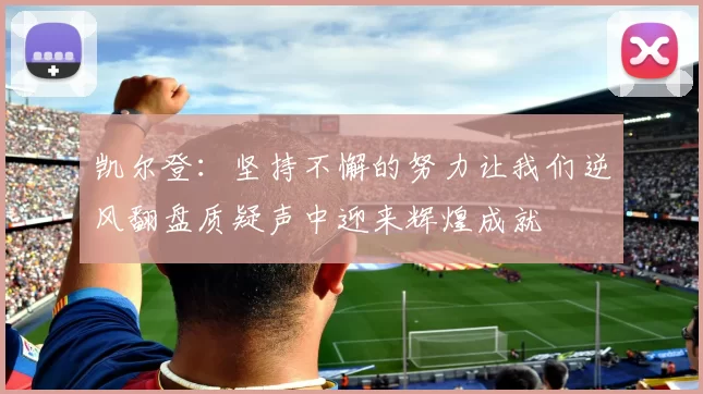 凯尔登：坚持不懈的努力让我们逆风翻盘质疑声中迎来辉煌成就