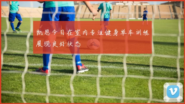 凯恩今日在室内专注健身单车训练展现良好状态