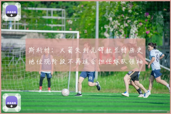 斯科特：火箭失利无碍杜兰特历史地位现阶段不再适合担任球队领袖