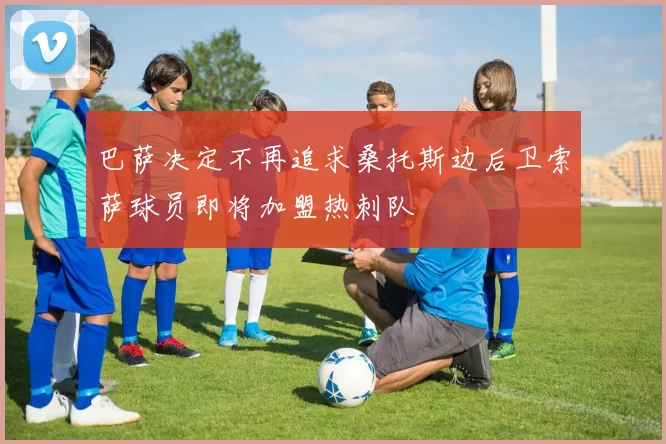 巴萨决定不再追求桑托斯边后卫索萨球员即将加盟热刺队