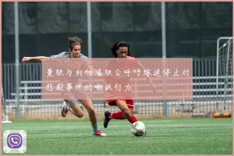 曼联与利物浦联合呼吁球迷停止对悲剧事件的嘲讽行为